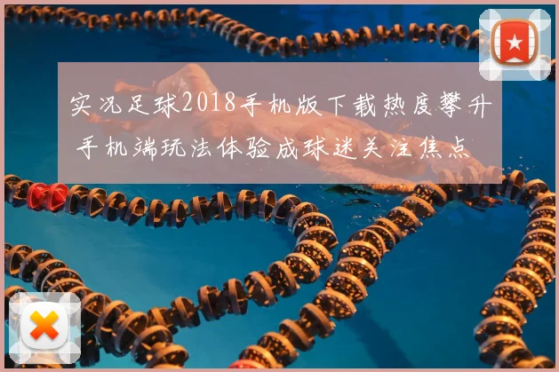 实况足球2018手机版下载热度攀升 手机端玩法体验成球迷关注焦点