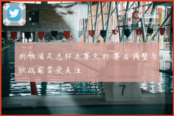 利物浦足总杯决赛失利 赛后调整与欧战前景受关注