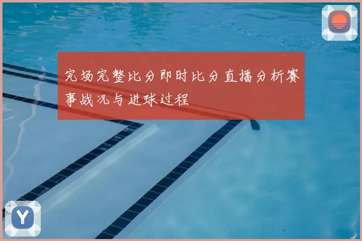完场完整比分即时比分直播分析赛事战况与进球过程