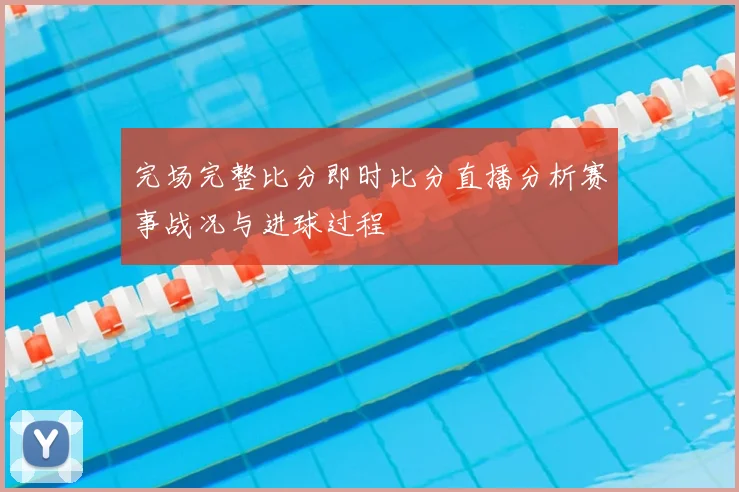 完场完整比分即时比分直播分析赛事战况与进球过程