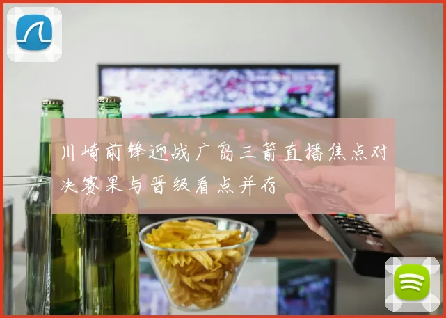 川崎前锋迎战广岛三箭直播焦点对决赛果与晋级看点并存